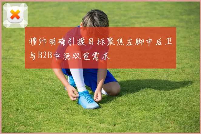 穆帅明确引援目标聚焦左脚中后卫与B2B中场双重需求