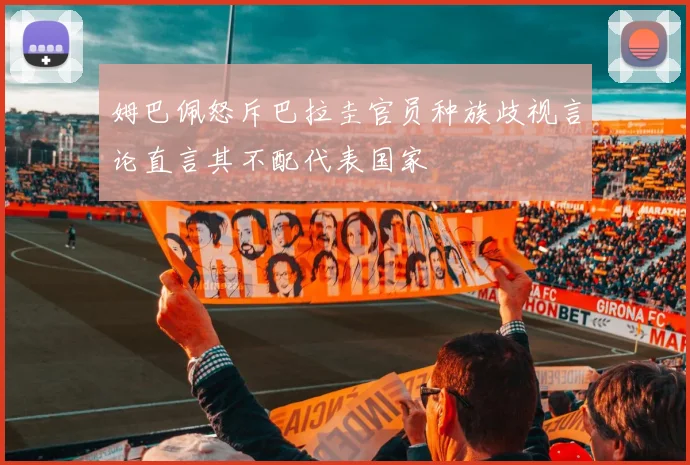 姆巴佩怒斥巴拉圭官员种族歧视言论直言其不配代表国家