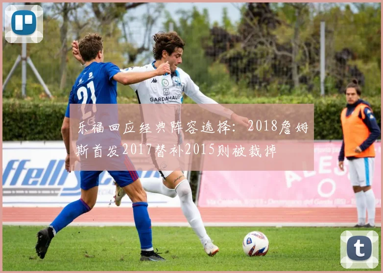 乐福回应经典阵容选择：2018詹姆斯首发2017替补2015则被裁掉