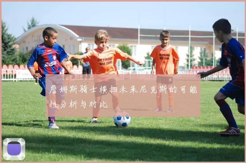 詹姆斯骑士横扫未来尼克斯的可能性分析与对比