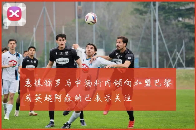 意媒称罗马中场科内倾向加盟巴黎或英超阿森纳已表示关注