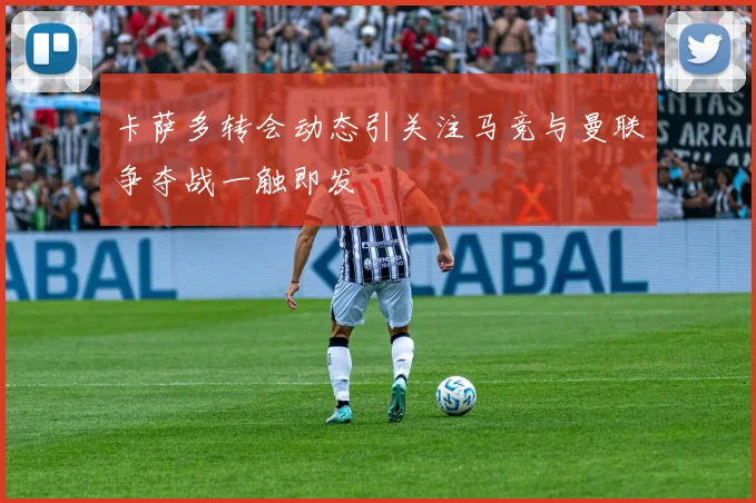 卡萨多转会动态引关注马竞与曼联争夺战一触即发