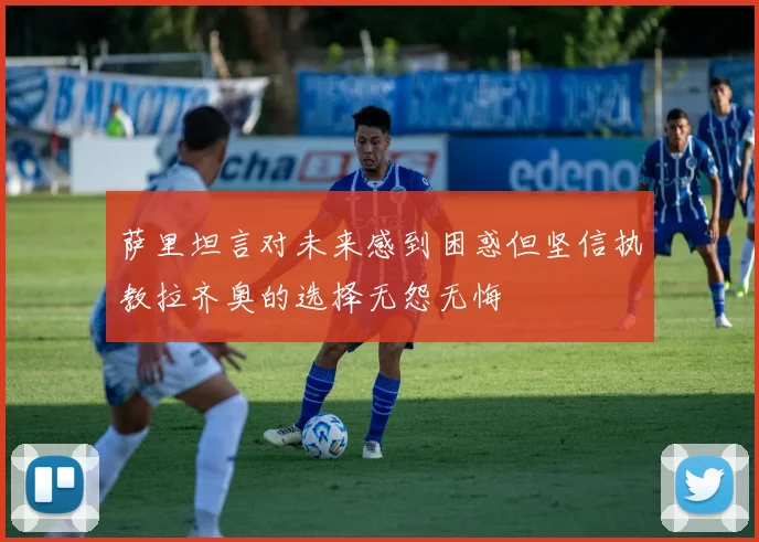 萨里坦言对未来感到困惑但坚信执教拉齐奥的选择无怨无悔
