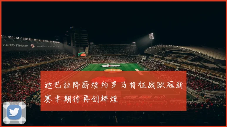 迪巴拉降薪续约罗马将征战欧冠新赛季期待再创辉煌