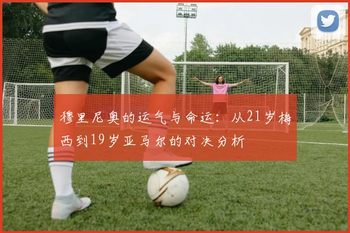 穆里尼奥的运气与命运：从21岁梅西到19岁亚马尔的对决分析