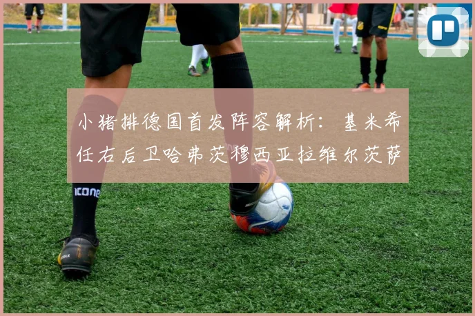 小猪排德国首发阵容解析：基米希任右后卫哈弗茨穆西亚拉维尔茨萨内齐聚一堂