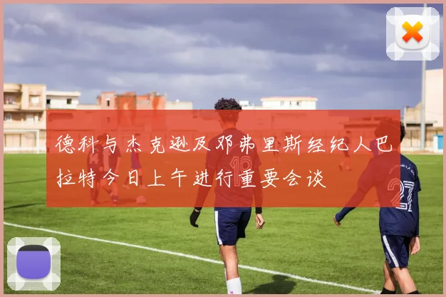 德科与杰克逊及邓弗里斯经纪人巴拉特今日上午进行重要会谈