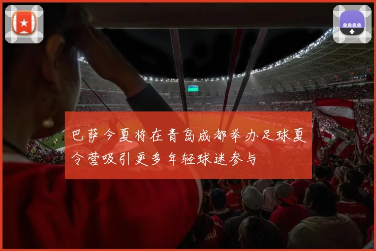 巴萨今夏将在青岛成都举办足球夏令营吸引更多年轻球迷参与