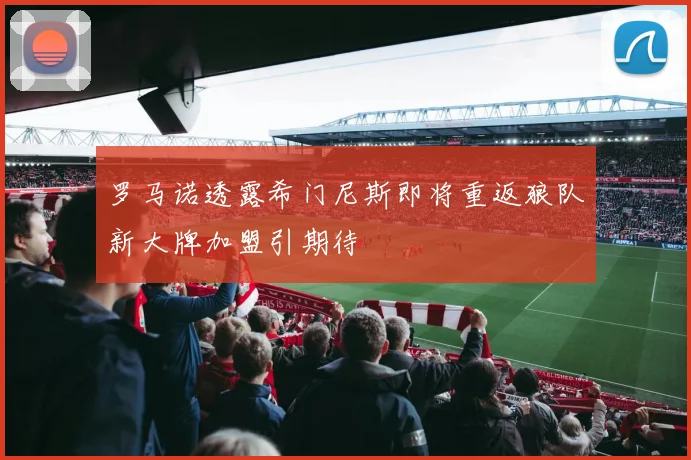 罗马诺透露希门尼斯即将重返狼队新大牌加盟引期待