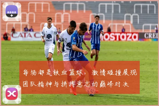 每场都是铁血篮球，激情碰撞展现团队精神与拼搏意志的巅峰对决