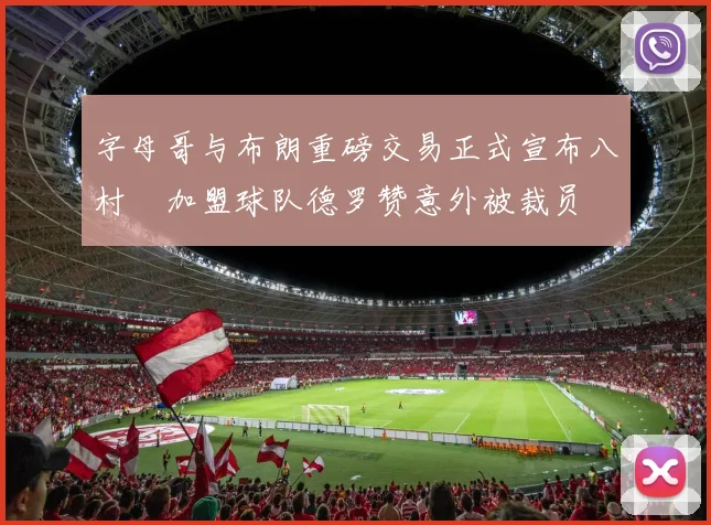 字母哥与布朗重磅交易正式宣布八村塁加盟球队德罗赞意外被裁员