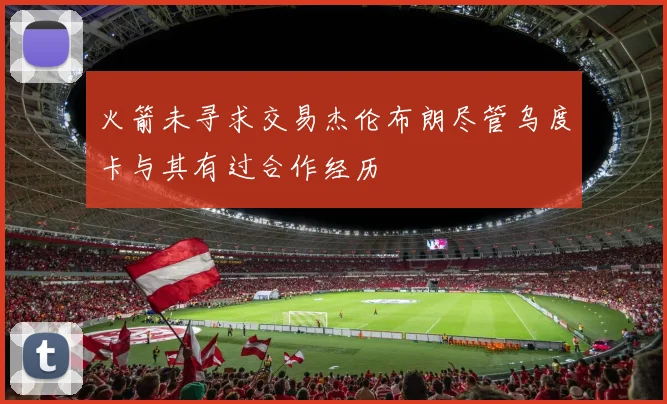 火箭未寻求交易杰伦布朗尽管乌度卡与其有过合作经历
