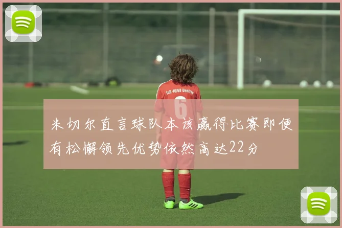 米切尔直言球队本该赢得比赛即便有松懈领先优势依然高达22分