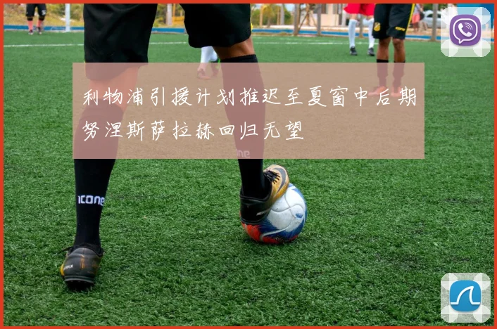 利物浦引援计划推迟至夏窗中后期努涅斯萨拉赫回归无望