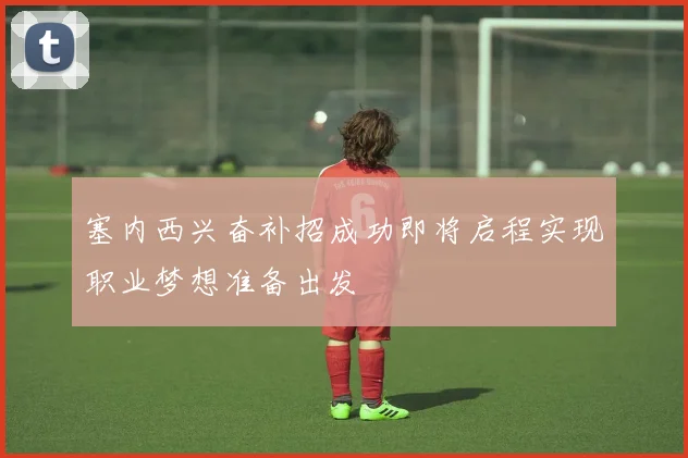 塞内西兴奋补招成功即将启程实现职业梦想准备出发