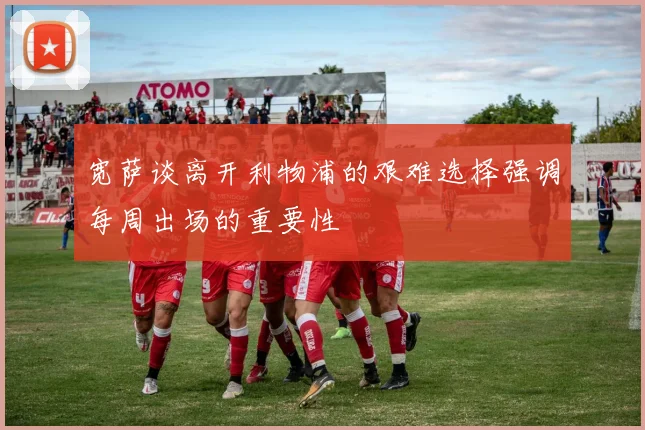 宽萨谈离开利物浦的艰难选择强调每周出场的重要性