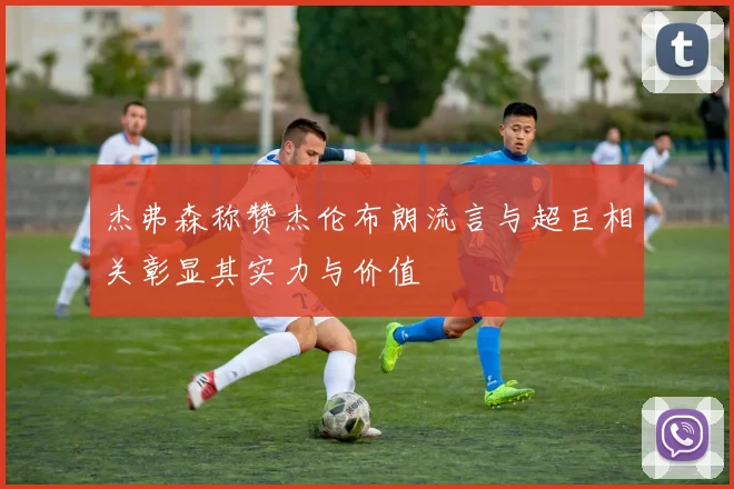 杰弗森称赞杰伦布朗流言与超巨相关彰显其实力与价值